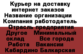 Курьер на доставку интернет заказов › Название организации ­ Компания-работодатель › Отрасль предприятия ­ Другое › Минимальный оклад ­ 1 - Все города Работа » Вакансии   . Кабардино-Балкарская респ.